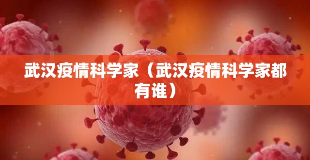 武汉疫情科学家（武汉疫情科学家都有谁）