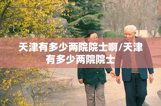 天津有多少两院院士啊/天津有多少两院院士