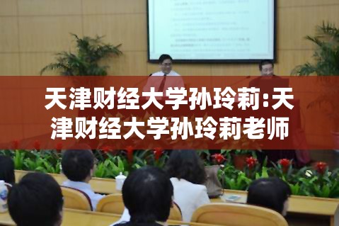 天津财经大学孙玲莉:天津财经大学孙玲莉老师