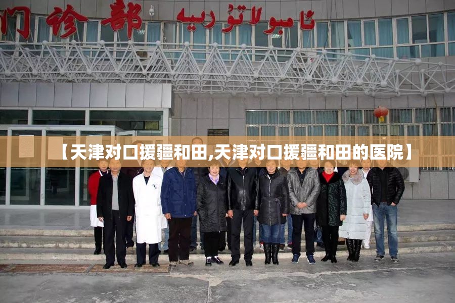 【天津对口援疆和田,天津对口援疆和田的医院】