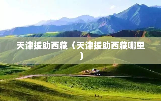 天津援助西藏（天津援助西藏哪里）