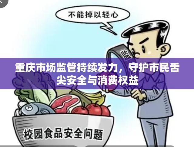 重庆市场监管持续发力，守护市民舌尖安全与消费权益