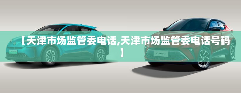 【天津市场监管委电话,天津市场监管委电话号码】