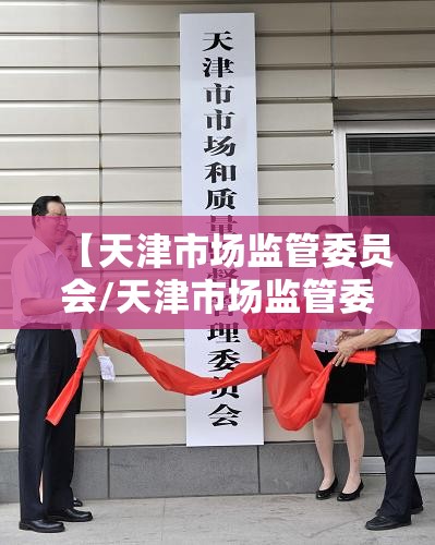 【天津市场监管委员会/天津市场监管委员会官网】