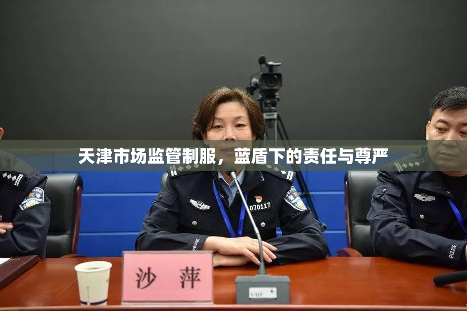 天津市场监管制服，蓝盾下的责任与尊严