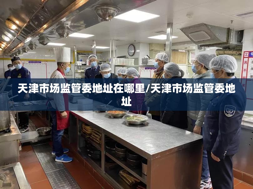 天津市场监管委地址在哪里/天津市场监管委地址