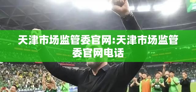 天津市场监管委官网:天津市场监管委官网电话