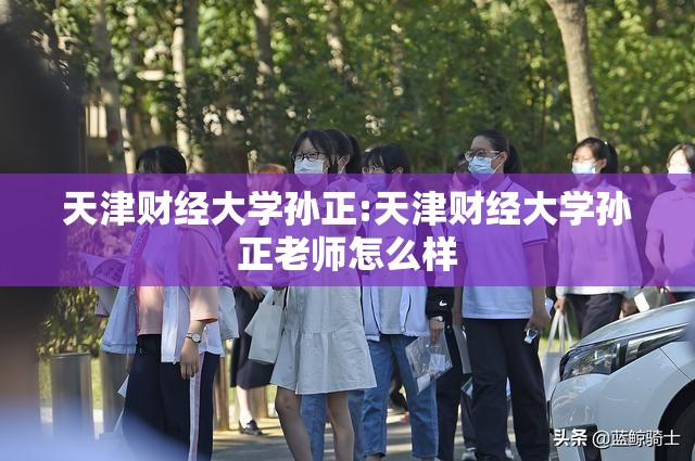 天津财经大学孙正:天津财经大学孙正老师怎么样