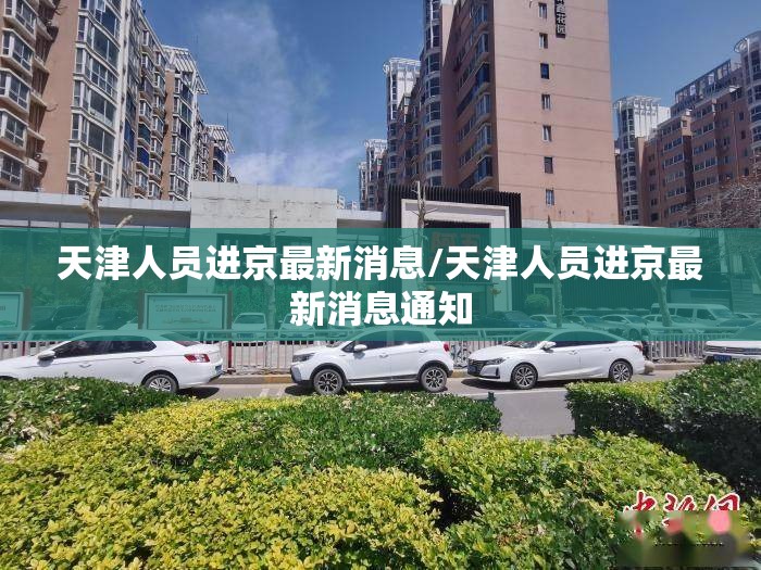 天津人员进京最新消息/天津人员进京最新消息通知