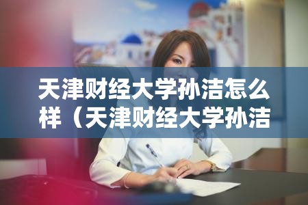 天津财经大学孙洁怎么样（天津财经大学孙洁怎么样啊）