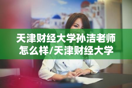 天津财经大学孙洁老师怎么样/天津财经大学孙洁老师