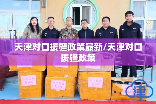 天津对口援疆政策最新/天津对口援疆政策