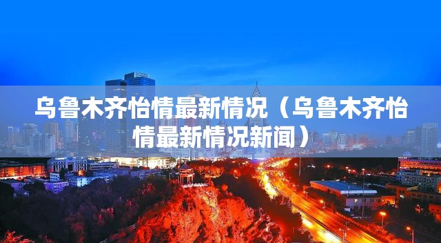 乌鲁木齐怡情最新情况（乌鲁木齐怡情最新情况新闻）