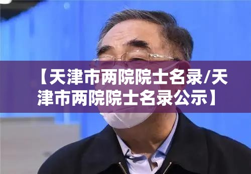 【天津市两院院士名录/天津市两院院士名录公示】
