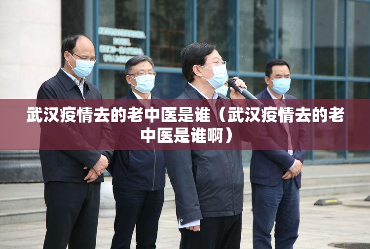 武汉疫情去的老中医是谁（武汉疫情去的老中医是谁啊）