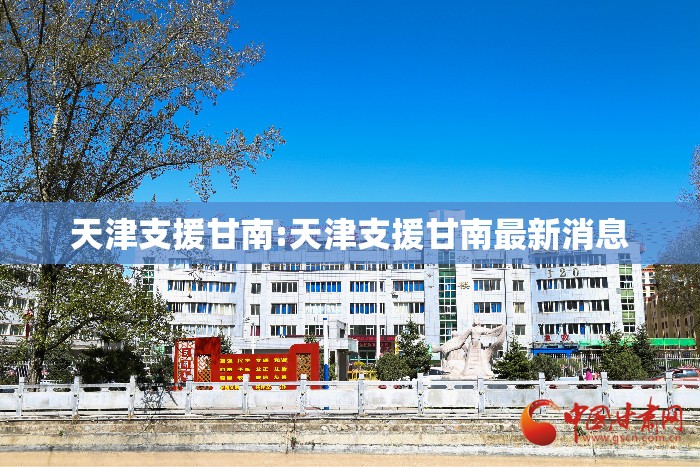 天津支援甘南:天津支援甘南最新消息
