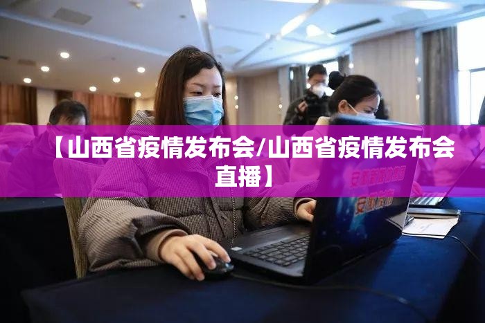 【山西省疫情发布会/山西省疫情发布会直播】