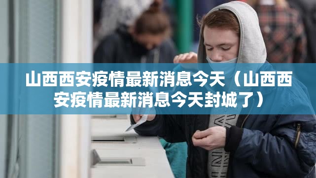 山西西安疫情最新消息今天（山西西安疫情最新消息今天封城了）
