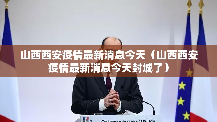 山西西安疫情最新消息今天（山西西安疫情最新消息今天封城了）