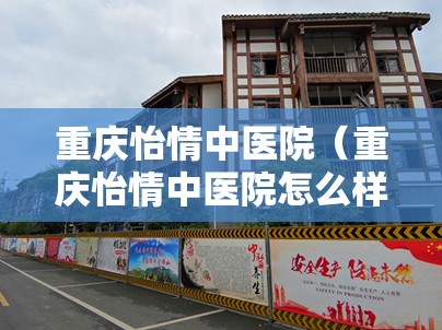 重庆怡情中医院（重庆怡情中医院怎么样）