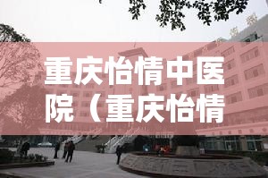 重庆怡情中医院（重庆怡情中医院怎么样）