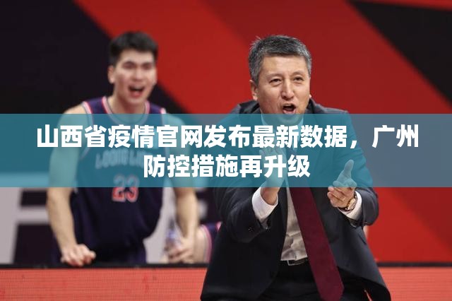 山西省疫情官网发布最新数据，广州防控措施再升级