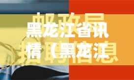 黑龙江省讯情（黑龙江省意情最新消息）