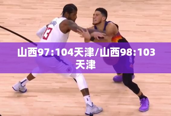山西97:104天津/山西98:103天津