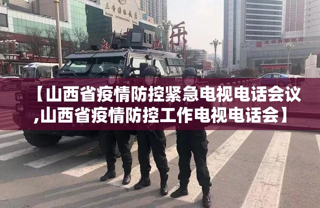 【山西省疫情防控紧急电视电话会议,山西省疫情防控工作电视电话会】