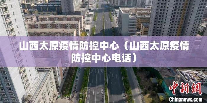 山西太原疫情防控中心（山西太原疫情防控中心电话）