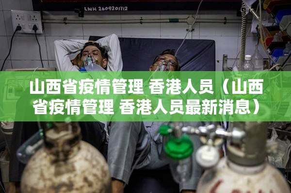 山西省疫情管理 香港人员（山西省疫情管理 香港人员最新消息）