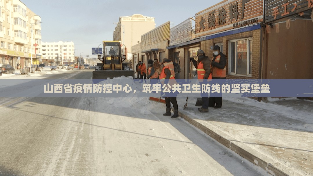 山西省疫情防控中心，筑牢公共卫生防线的坚实堡垒