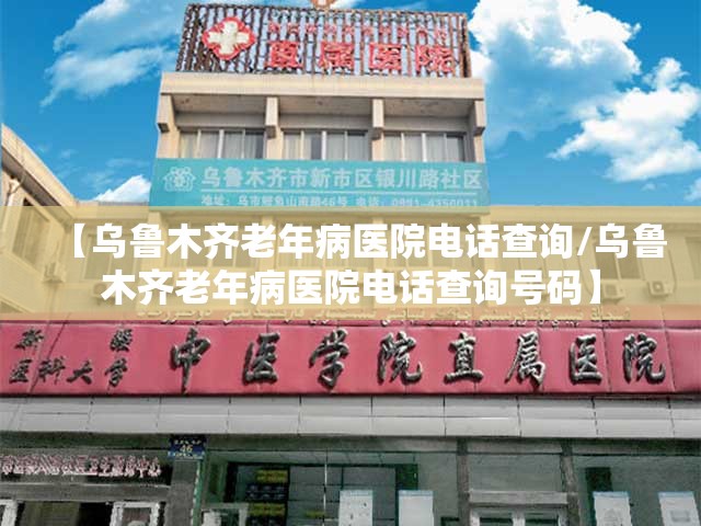 【乌鲁木齐老年病医院电话查询/乌鲁木齐老年病医院电话查询号码】