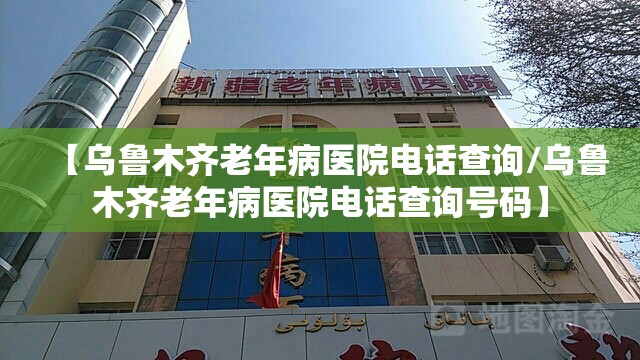 【乌鲁木齐老年病医院电话查询/乌鲁木齐老年病医院电话查询号码】