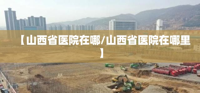 【山西省医院在哪/山西省医院在哪里】