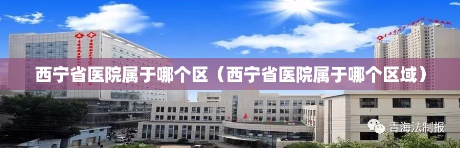 西宁省医院属于哪个区（西宁省医院属于哪个区域）