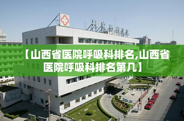 【山西省医院呼吸科排名,山西省医院呼吸科排名第几】