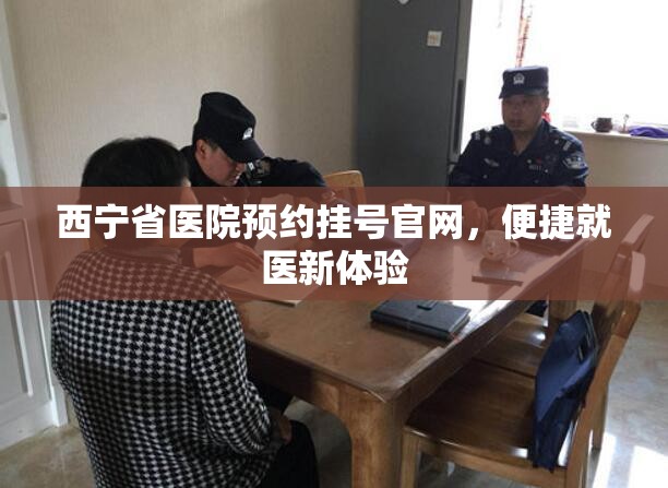 西宁省医院预约挂号官网，便捷就医新体验