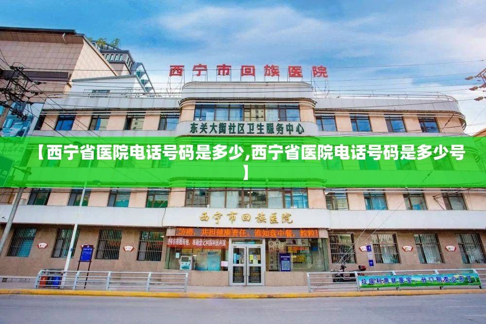 【西宁省医院电话号码是多少,西宁省医院电话号码是多少号】