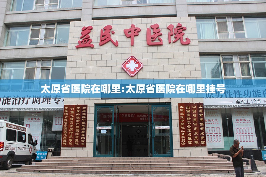 太原省医院在哪里:太原省医院在哪里挂号