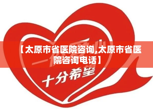 【太原市省医院咨询,太原市省医院咨询电话】