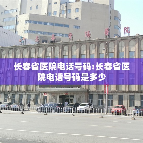 长春省医院电话号码:长春省医院电话号码是多少