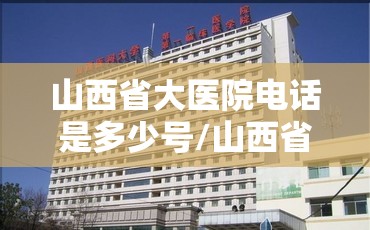 山西省大医院电话是多少号/山西省大医院电话是多少