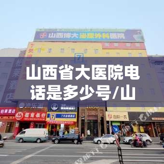 山西省大医院电话是多少号/山西省大医院电话是多少