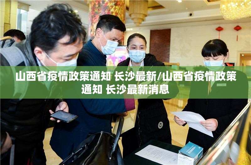 山西省疫情政策通知 长沙最新/山西省疫情政策通知 长沙最新消息