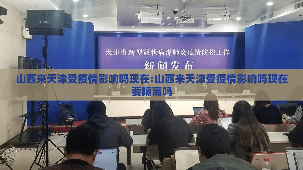 山西来天津受疫情影响吗现在:山西来天津受疫情影响吗现在要隔离吗