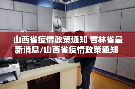 山西省疫情政策通知 吉林省最新消息/山西省疫情政策通知 吉林省最新