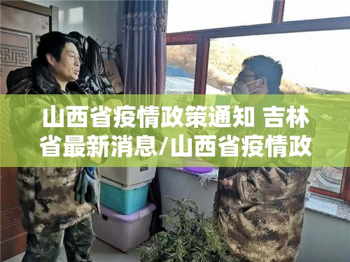 山西省疫情政策通知 吉林省最新消息/山西省疫情政策通知 吉林省最新