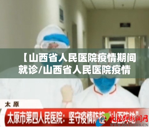 【山西省人民医院疫情期间就诊/山西省人民医院疫情期间就诊要求】