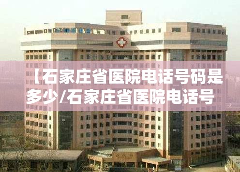 【石家庄省医院电话号码是多少/石家庄省医院电话号码是多少号】